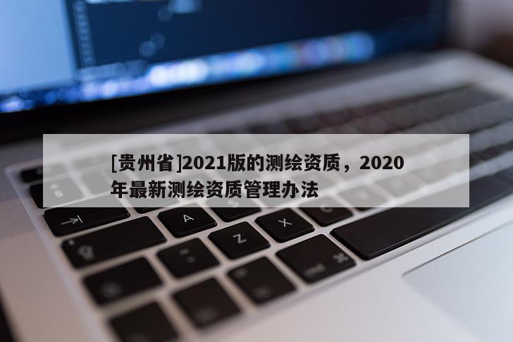 [贵州省]2021版的测绘资质，2020年最新测绘资质管理办法