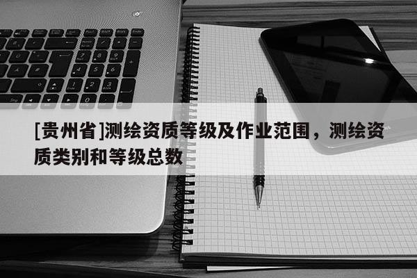 [贵州省]测绘资质等级及作业范围，测绘资质类别和等级总数