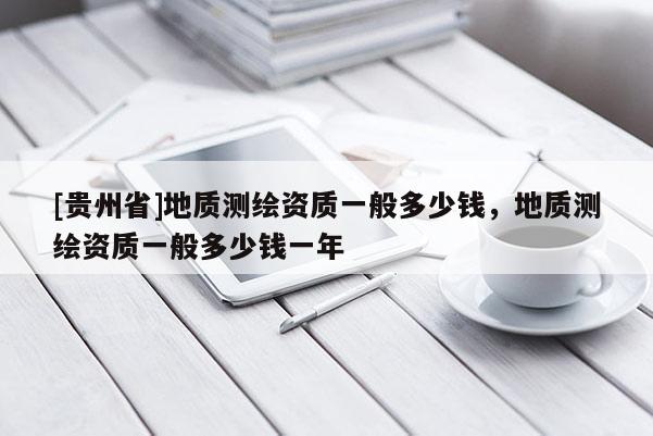 [贵州省]地质测绘资质一般多少钱，地质测绘资质一般多少钱一年