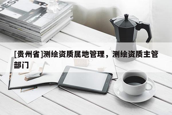 [贵州省]测绘资质属地管理，测绘资质主管部门