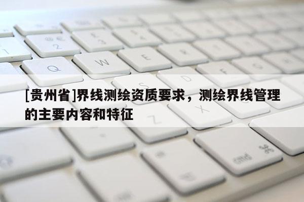 [贵州省]界线测绘资质要求，测绘界线管理的主要内容和特征