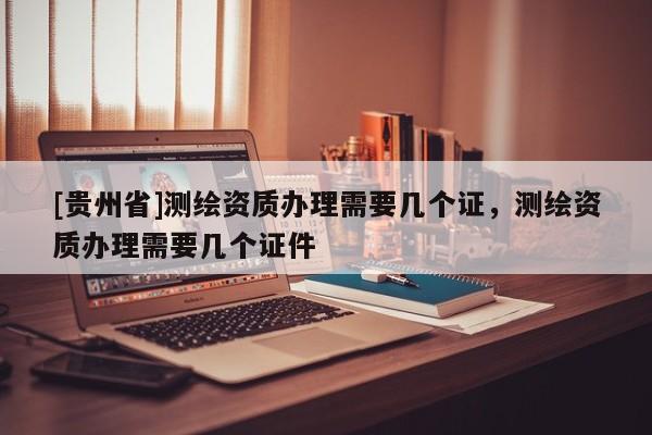 [贵州省]测绘资质办理需要几个证，测绘资质办理需要几个证件