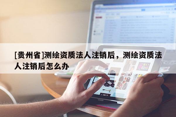 [贵州省]测绘资质法人注销后，测绘资质法人注销后怎么办