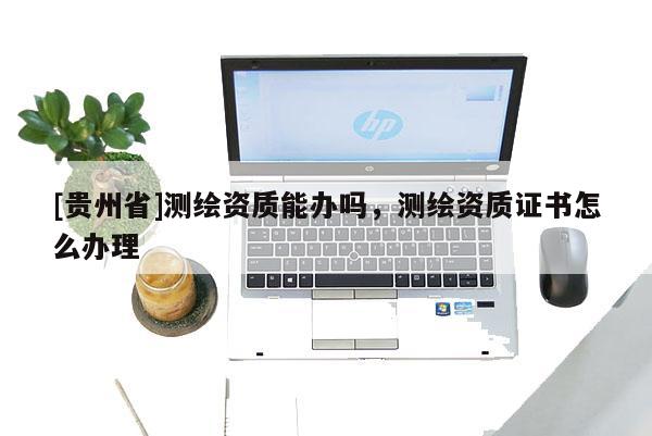 [贵州省]测绘资质能办吗，测绘资质证书怎么办理