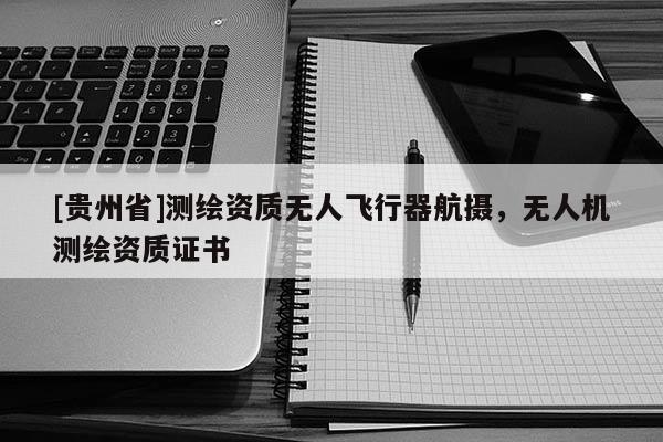 [贵州省]测绘资质无人飞行器航摄，无人机测绘资质证书