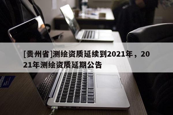 [贵州省]测绘资质延续到2021年，2021年测绘资质延期公告