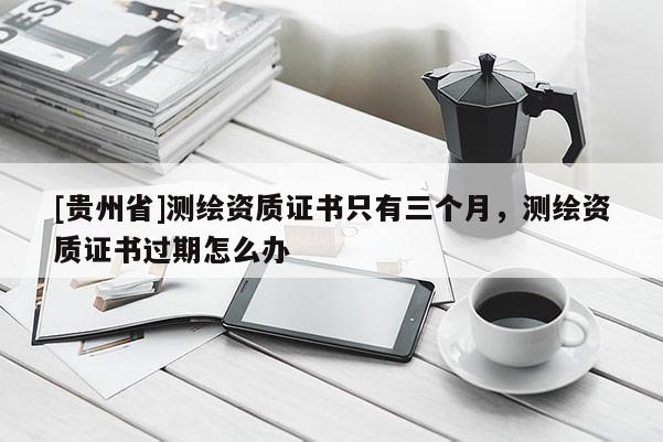 [贵州省]测绘资质证书只有三个月，测绘资质证书过期怎么办