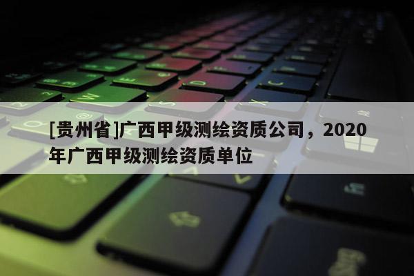 [贵州省]广西甲级测绘资质公司，2020年广西甲级测绘资质单位