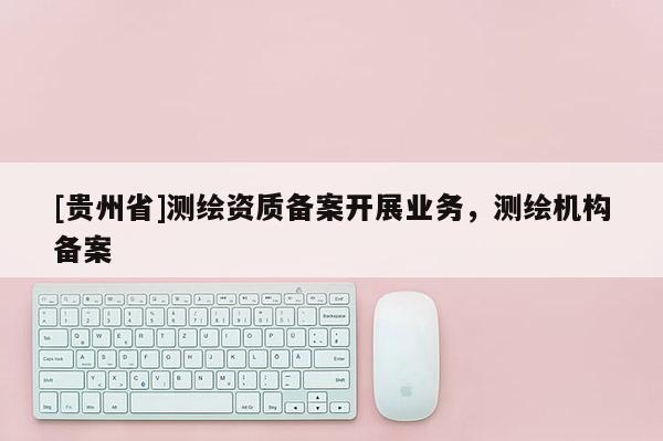 [贵州省]测绘资质备案开展业务，测绘机构备案