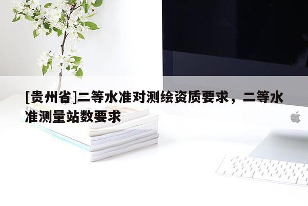 [贵州省]二等水准对测绘资质要求，二等水准测量站数要求