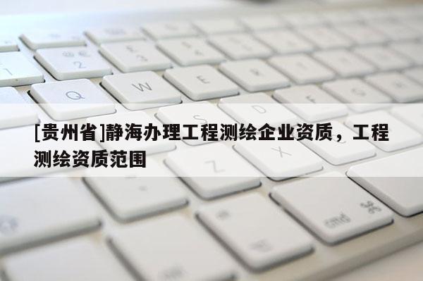 [贵州省]静海办理工程测绘企业资质，工程测绘资质范围
