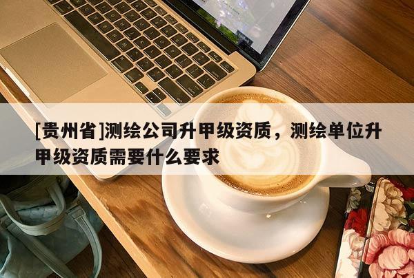 [贵州省]测绘公司升甲级资质，测绘单位升甲级资质需要什么要求