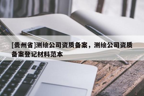 [贵州省]测绘公司资质备案，测绘公司资质备案登记材料范本