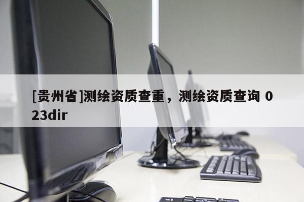 [贵州省]测绘资质查重，测绘资质查询 023dir