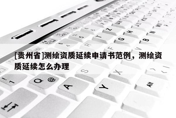 [贵州省]测绘资质延续申请书范例，测绘资质延续怎么办理