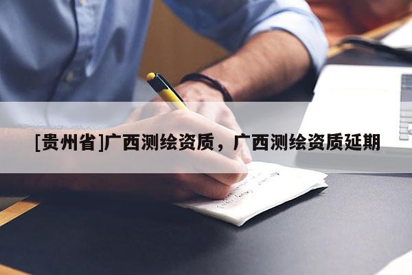 [贵州省]广西测绘资质，广西测绘资质延期