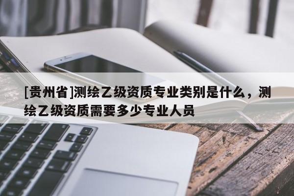 [贵州省]测绘乙级资质专业类别是什么，测绘乙级资质需要多少专业人员