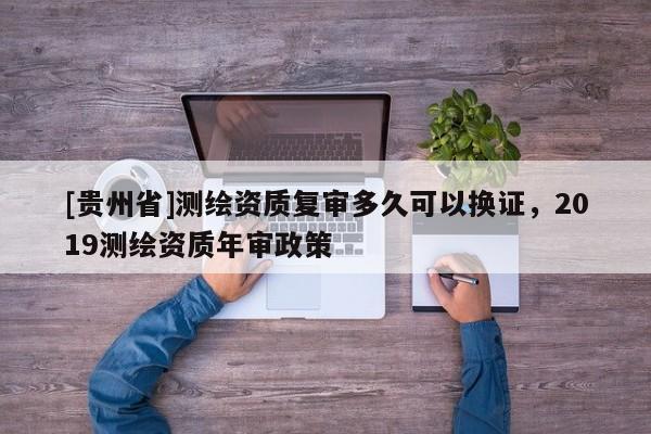 [贵州省]测绘资质复审多久可以换证，2019测绘资质年审政策