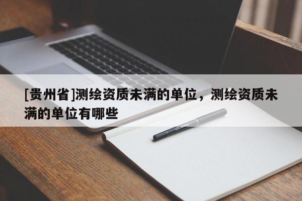 [贵州省]测绘资质未满的单位，测绘资质未满的单位有哪些