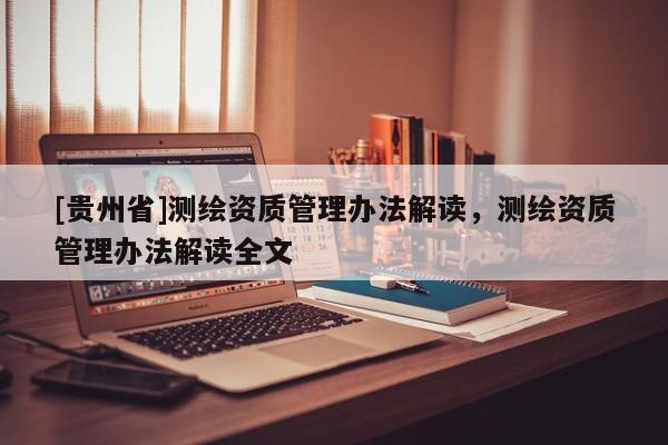 [贵州省]测绘资质管理办法解读，测绘资质管理办法解读全文