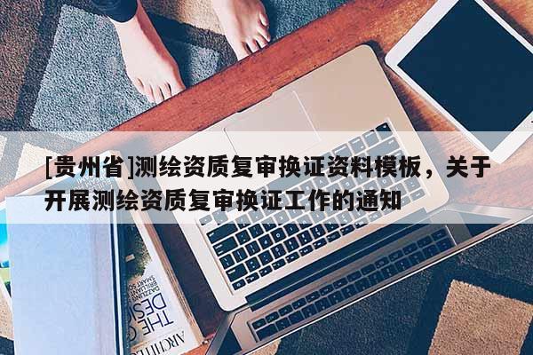 [贵州省]测绘资质复审换证资料模板，关于开展测绘资质复审换证工作的通知