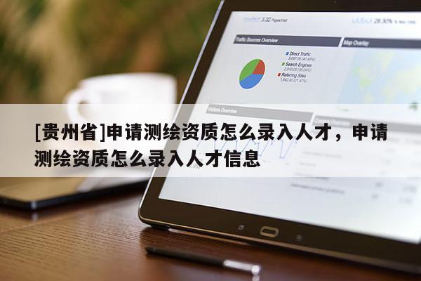 [贵州省]申请测绘资质怎么录入人才，申请测绘资质怎么录入人才信息