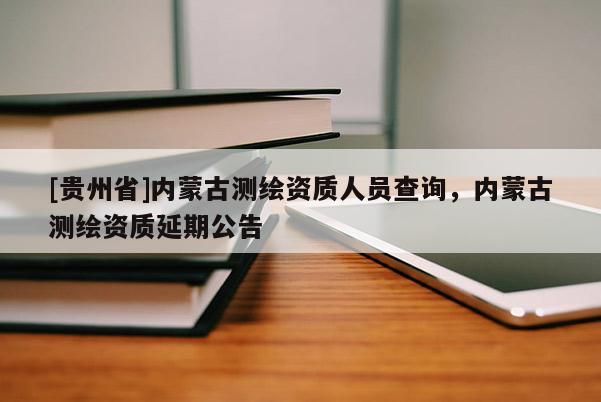 [贵州省]内蒙古测绘资质人员查询，内蒙古测绘资质延期公告