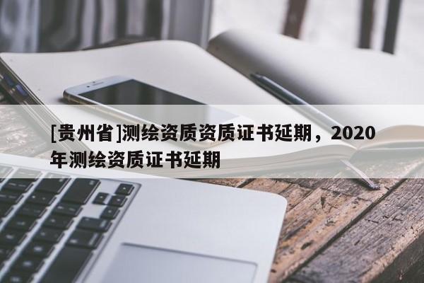 [贵州省]测绘资质资质证书延期，2020年测绘资质证书延期