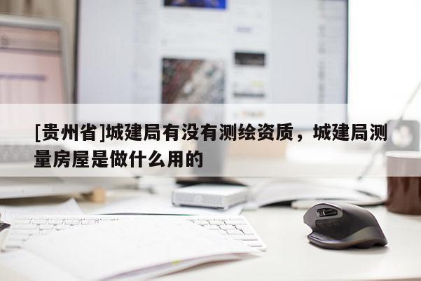 [贵州省]城建局有没有测绘资质，城建局测量房屋是做什么用的