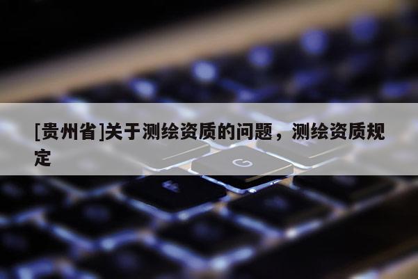 [贵州省]关于测绘资质的问题，测绘资质规定