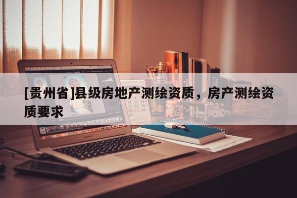 [贵州省]县级房地产测绘资质，房产测绘资质要求