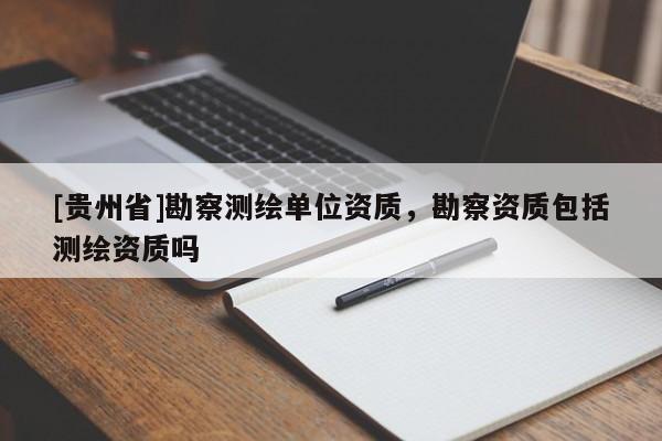 [贵州省]勘察测绘单位资质，勘察资质包括测绘资质吗