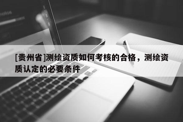 [贵州省]测绘资质如何考核的合格，测绘资质认定的必要条件