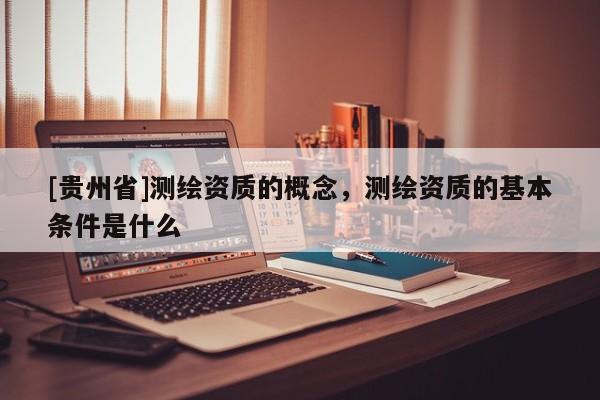 [贵州省]测绘资质的概念，测绘资质的基本条件是什么