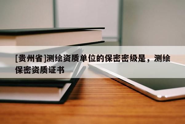 [贵州省]测绘资质单位的保密密级是，测绘保密资质证书