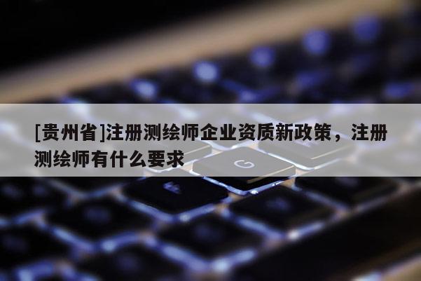 [贵州省]注册测绘师企业资质新政策，注册测绘师有什么要求