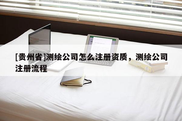 [贵州省]测绘公司怎么注册资质，测绘公司注册流程