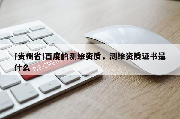 [贵州省]百度的测绘资质，测绘资质证书是什么