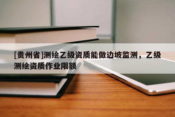 [贵州省]测绘乙级资质能做边坡监测，乙级测绘资质作业限额
