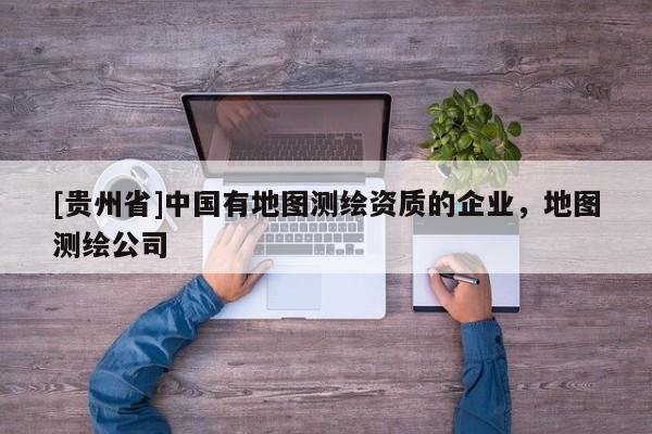 [贵州省]中国有地图测绘资质的企业，地图测绘公司