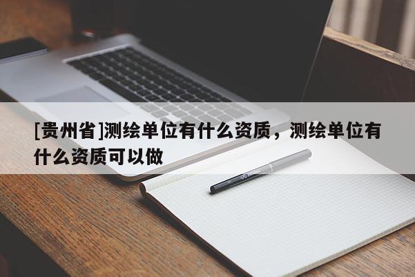 [贵州省]测绘单位有什么资质，测绘单位有什么资质可以做
