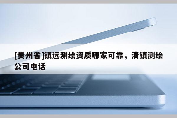 [贵州省]镇远测绘资质哪家可靠，清镇测绘公司电话