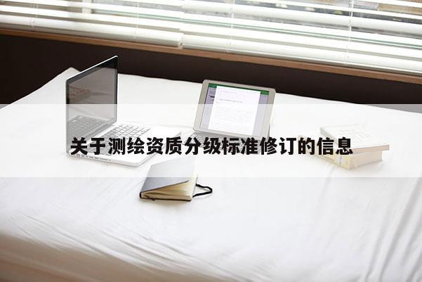 关于测绘资质分级标准修订的信息