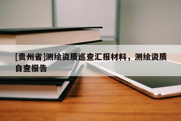 [贵州省]测绘资质巡查汇报材料，测绘资质自查报告