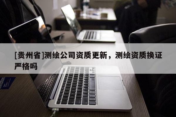 [贵州省]测绘公司资质更新，测绘资质换证严格吗