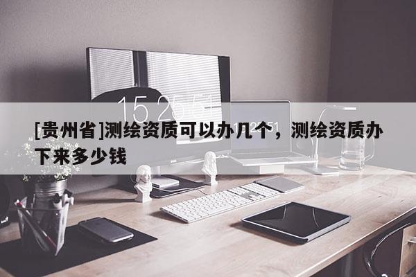 [贵州省]测绘资质可以办几个，测绘资质办下来多少钱