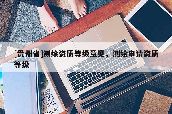 [贵州省]测绘资质等级意见，测绘申请资质等级