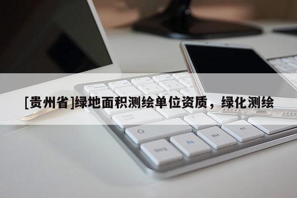 [贵州省]绿地面积测绘单位资质，绿化测绘