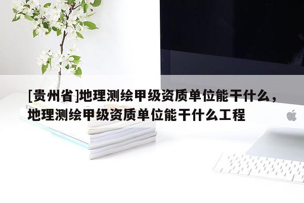 [贵州省]地理测绘甲级资质单位能干什么，地理测绘甲级资质单位能干什么工程