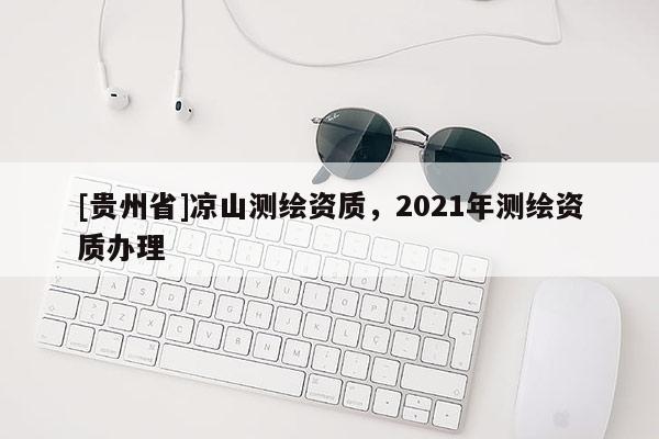 [贵州省]凉山测绘资质，2021年测绘资质办理